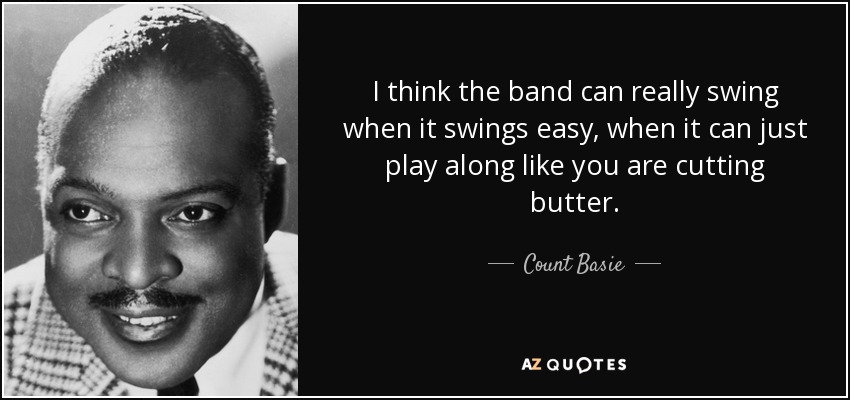 I think the band can really swing when it swings easy, when it can just play along like you are cutting butter. - Count Basie