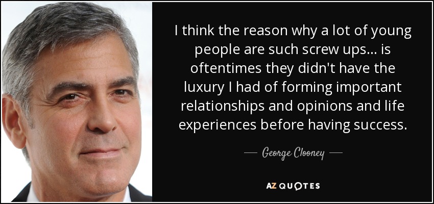 Creo que la razón por la que muchos jóvenes son tan fracasados... es que a menudo no tuvieron el lujo que yo tuve de formar relaciones importantes y opiniones y experiencias vitales antes de tener éxito. - George Clooney