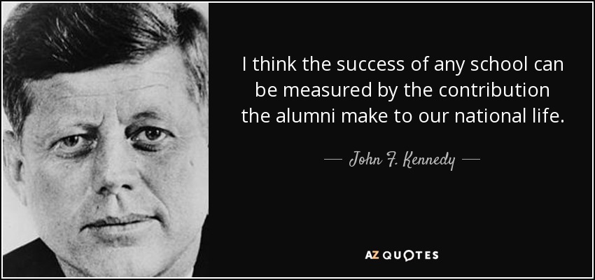 I think the success of any school can be measured by the contribution the alumni make to our national life. - John F. Kennedy
