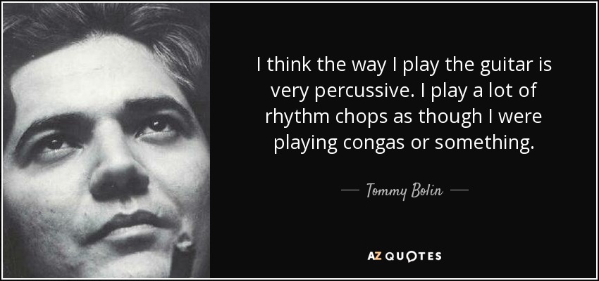 I think the way I play the guitar is very percussive. I play a lot of rhythm chops as though I were playing congas or something. - Tommy Bolin