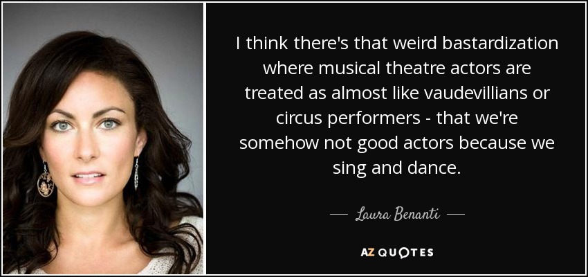 I think there's that weird bastardization where musical theatre actors are treated as almost like vaudevillians or circus performers - that we're somehow not good actors because we sing and dance. - Laura Benanti