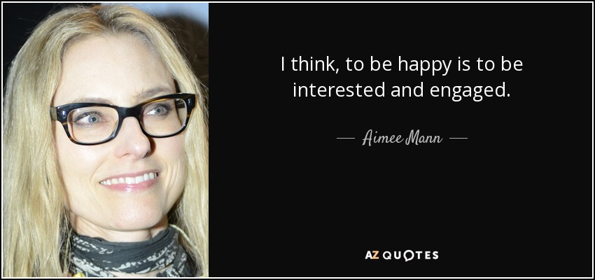 I think, to be happy is to be interested and engaged. - Aimee Mann