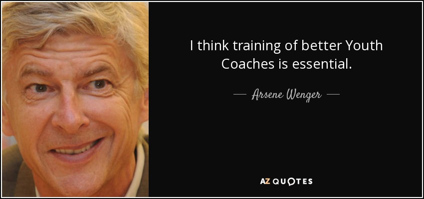 I think training of better Youth Coaches is essential. - Arsene Wenger