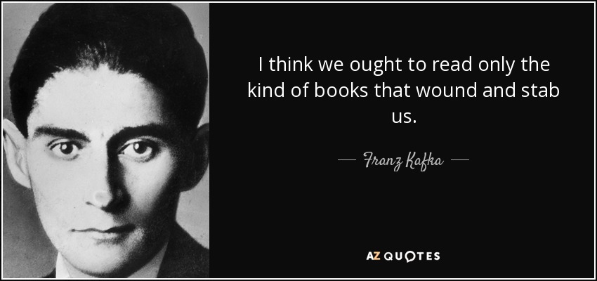 I think we ought to read only the kind of books that wound and stab us. - Franz Kafka