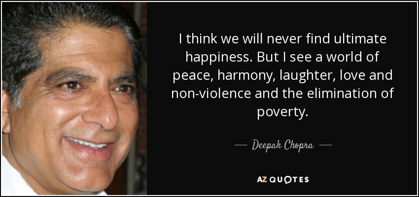 I think we will never find ultimate happiness. But I see a world of peace, harmony, laughter, love and non-violence and the elimination of poverty. - Deepak Chopra