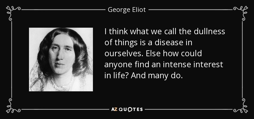 I think what we call the dullness of things is a disease in ourselves. Else how could anyone find an intense interest in life? And many do. - George Eliot