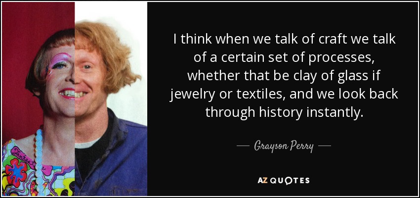 Creo que cuando hablamos de la artesanía que hablar de un determinado conjunto de procesos, ya sea de arcilla de vidrio si la joyería o textiles, y miramos hacia atrás a través de la historia al instante. - Grayson Perry