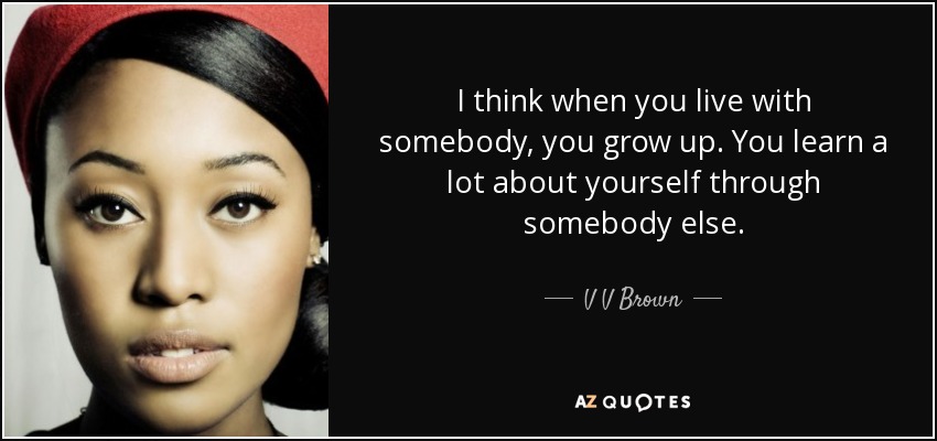 I think when you live with somebody, you grow up. You learn a lot about yourself through somebody else. - V V Brown