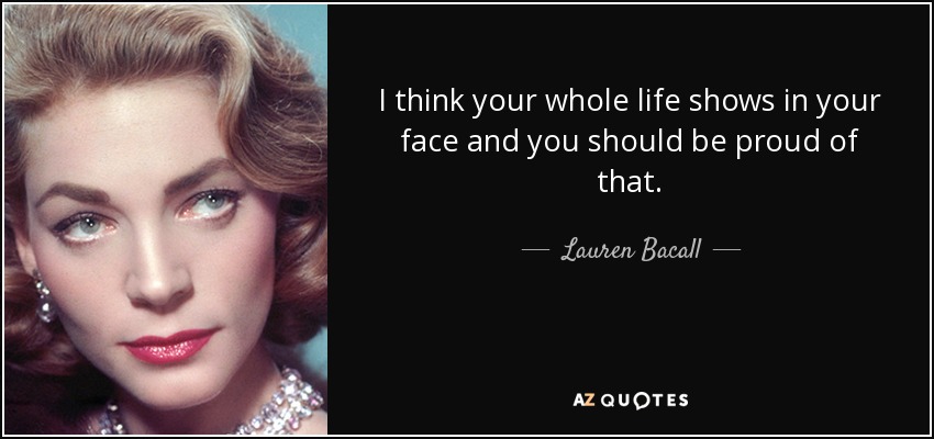 I think your whole life shows in your face and you should be proud of that. - Lauren Bacall
