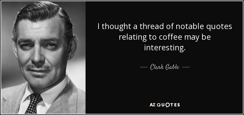 I thought a thread of notable quotes relating to coffee may be interesting. - Clark Gable