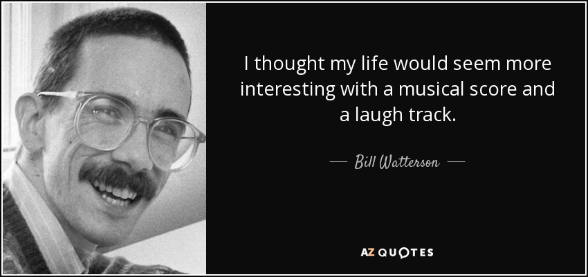 I thought my life would seem more interesting with a musical score and a laugh track. - Bill Watterson
