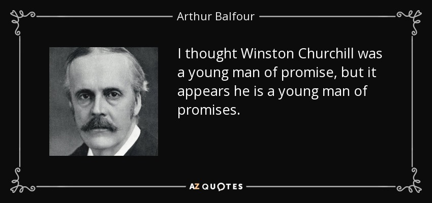 I thought Winston Churchill was a young man of promise, but it appears he is a young man of promises. - Arthur Balfour