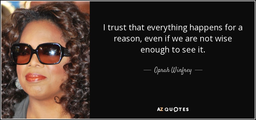 I trust that everything happens for a reason, even if we are not wise enough to see it. - Oprah Winfrey