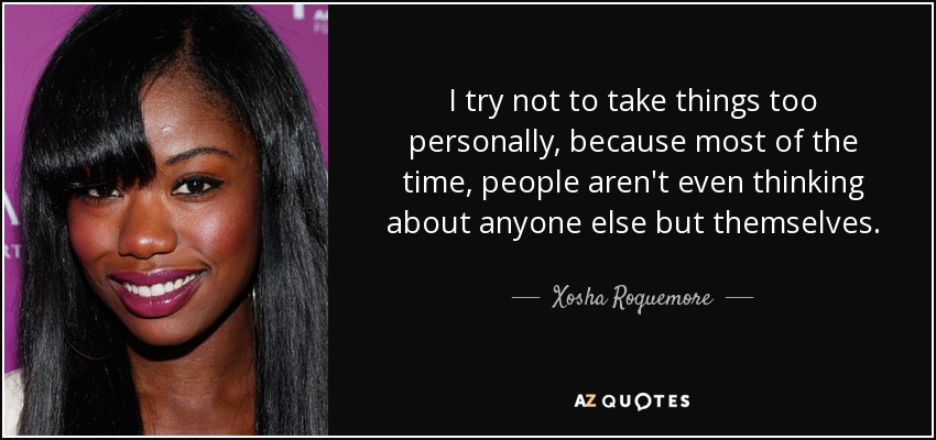 I try not to take things too personally, because most of the time, people aren't even thinking about anyone else but themselves. - Xosha Roquemore