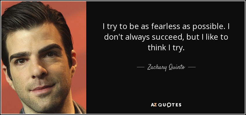 I try to be as fearless as possible. I don't always succeed, but I like to think I try. - Zachary Quinto