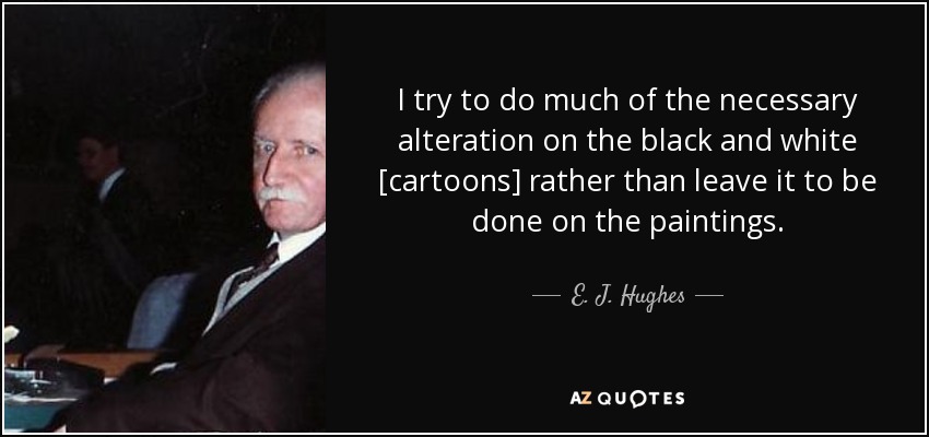 I try to do much of the necessary alteration on the black and white [cartoons] rather than leave it to be done on the paintings. - E. J. Hughes