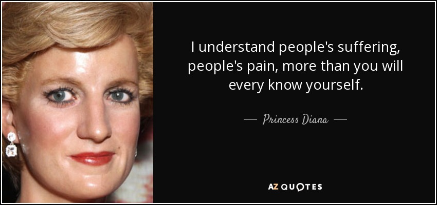 I understand people's suffering, people's pain, more than you will every know yourself. - Princess Diana
