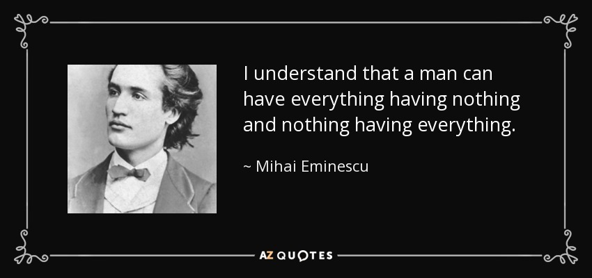 I understand that a man can have everything having nothing and nothing having everything. - Mihai Eminescu