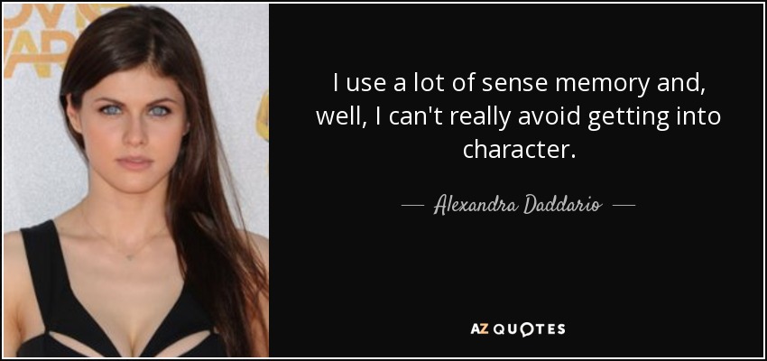 I use a lot of sense memory and, well, I can't really avoid getting into character. - Alexandra Daddario