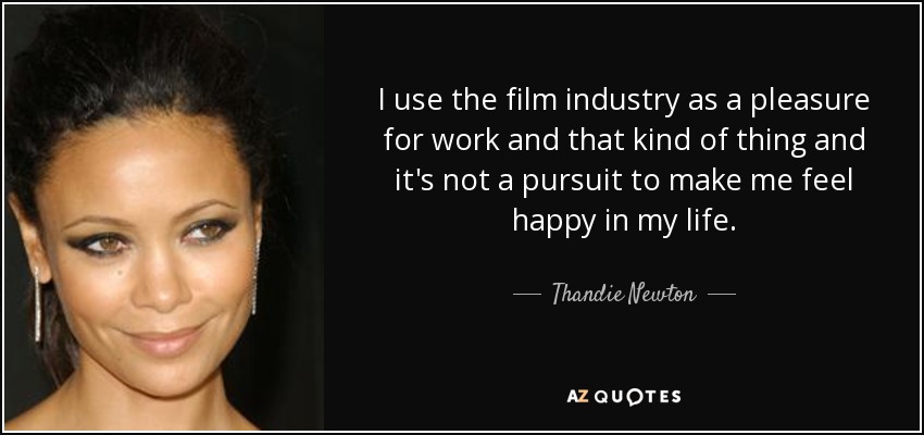 I use the film industry as a pleasure for work and that kind of thing and it's not a pursuit to make me feel happy in my life. - Thandie Newton