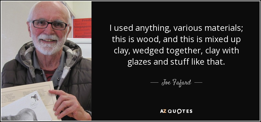 Utilicé cualquier cosa, varios materiales; esto es madera, y esto es arcilla mezclada, encajada, arcilla con esmaltes y cosas así. - Joe Fafard
