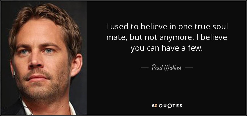 I used to believe in one true soul mate, but not anymore. I believe you can have a few. - Paul Walker