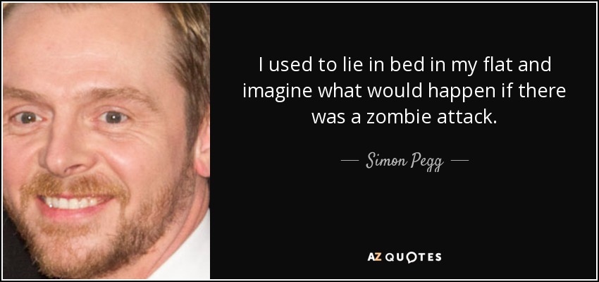 I used to lie in bed in my flat and imagine what would happen if there was a zombie attack. - Simon Pegg