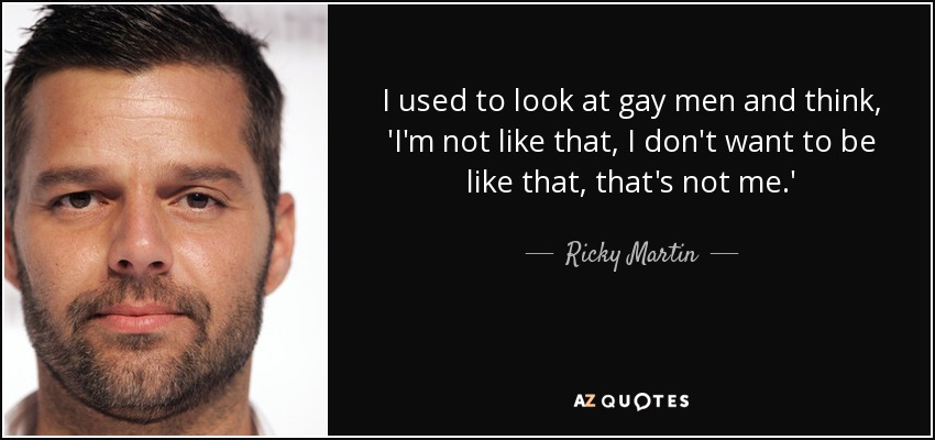 I used to look at gay men and think, 'I'm not like that, I don't want to be like that, that's not me.' - Ricky Martin