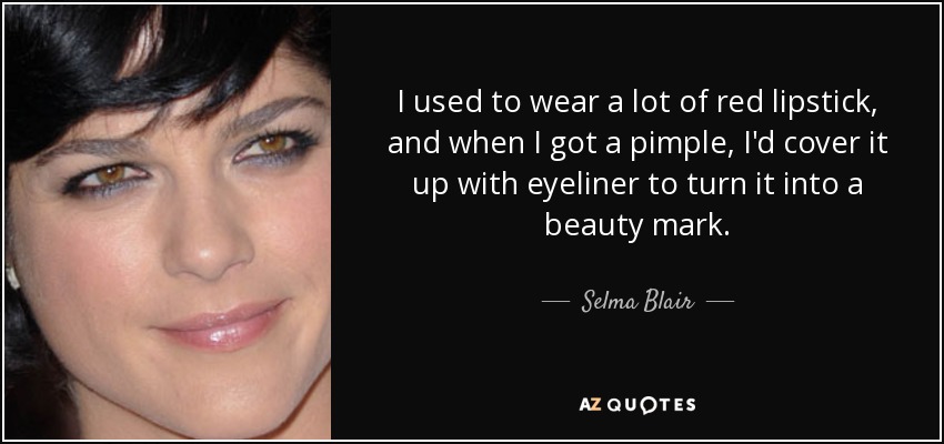 I used to wear a lot of red lipstick, and when I got a pimple, I'd cover it up with eyeliner to turn it into a beauty mark. - Selma Blair