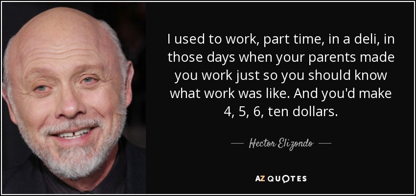 I used to work, part time, in a deli, in those days when your parents made you work just so you should know what work was like. And you'd make 4, 5, 6, ten dollars. - Hector Elizondo
