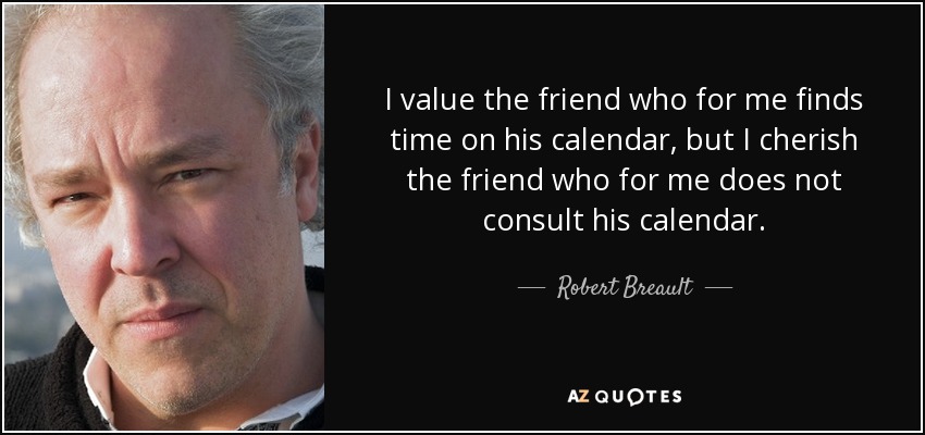 I value the friend who for me finds time on his calendar, but I cherish the friend who for me does not consult his calendar. - Robert Breault