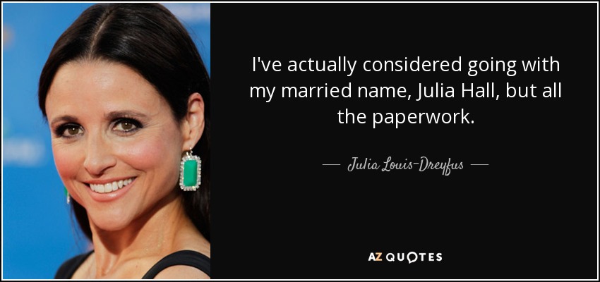 I've actually considered going with my married name, Julia Hall, but all the paperwork. - Julia Louis-Dreyfus