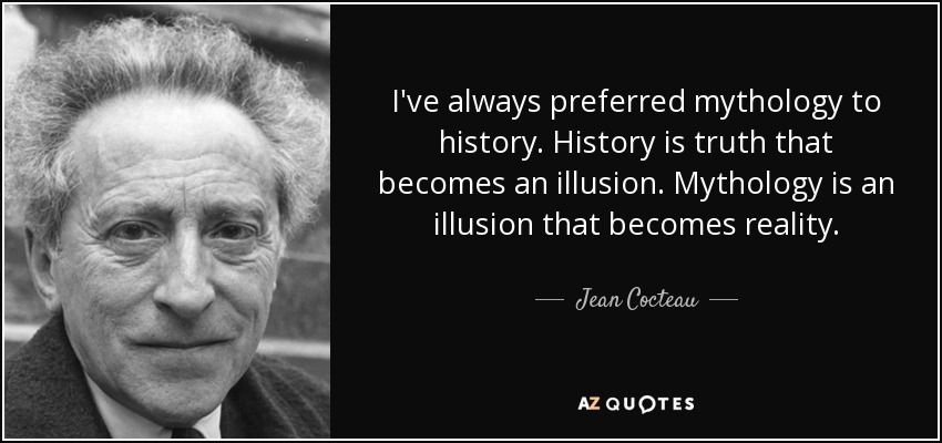 I've always preferred mythology to history. History is truth that becomes an illusion. Mythology is an illusion that becomes reality. - Jean Cocteau