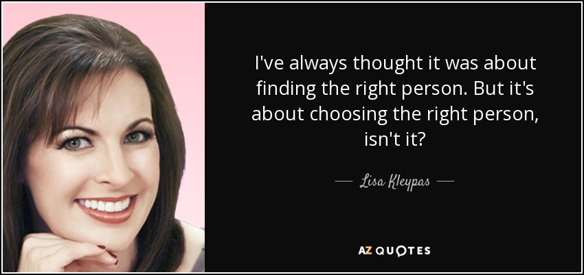 I've always thought it was about finding the right person. But it's about choosing the right person, isn't it? - Lisa Kleypas