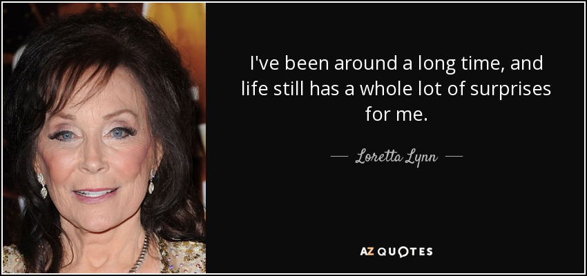 Llevo mucho tiempo por aquí y la vida aún me depara muchas sorpresas. - Loretta Lynn