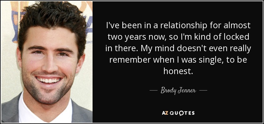 I've been in a relationship for almost two years now, so I'm kind of locked in there. My mind doesn't even really remember when I was single, to be honest. - Brody Jenner