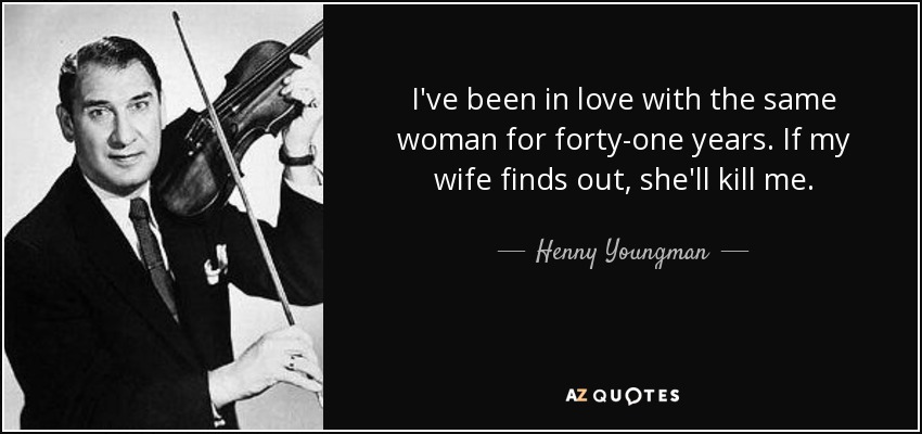 I've been in love with the same woman for forty-one years. If my wife finds out, she'll kill me. - Henny Youngman