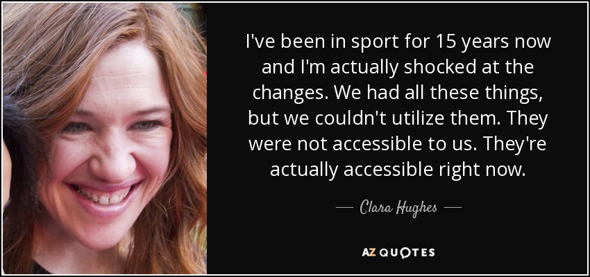 I've been in sport for 15 years now and I'm actually shocked at the changes. We had all these things, but we couldn't utilize them. They were not accessible to us. They're actually accessible right now. - Clara Hughes