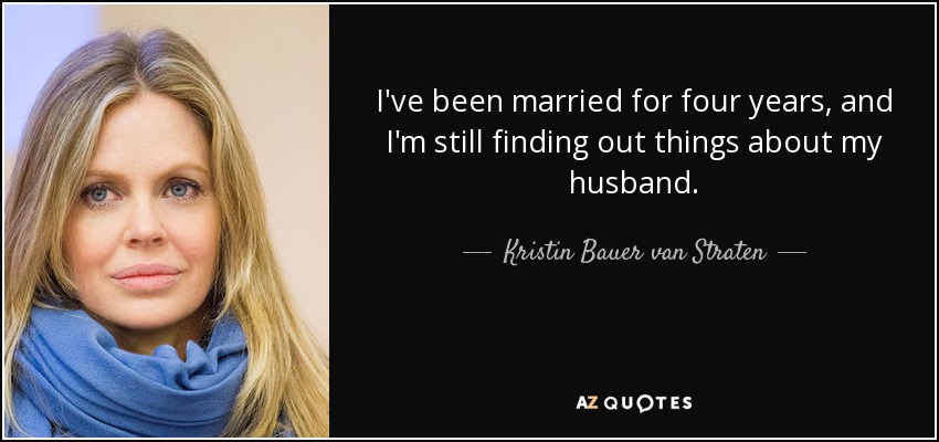I've been married for four years, and I'm still finding out things about my husband. - Kristin Bauer van Straten