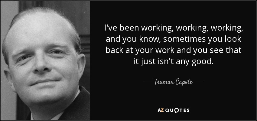 I've been working, working, working, and you know, sometimes you look back at your work and you see that it just isn't any good. - Truman Capote