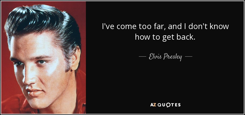 I've come too far, and I don't know how to get back. - Elvis Presley