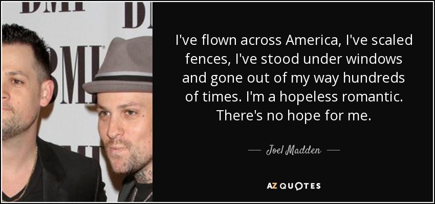 He volado a través de América, he escalado vallas, me he parado bajo ventanas y me he desviado de mi camino cientos de veces. Soy un romántico sin esperanza. No hay esperanza para mí. - Joel Madden