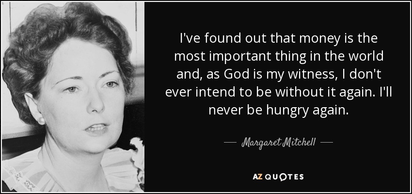 I've found out that money is the most important thing in the world and, as God is my witness, I don't ever intend to be without it again. I'll never be hungry again. - Margaret Mitchell