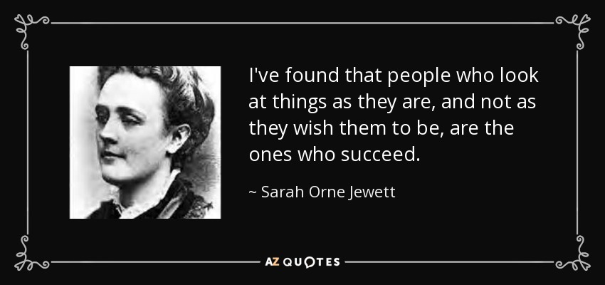 I've found that people who look at things as they are, and not as they wish them to be, are the ones who succeed. - Sarah Orne Jewett