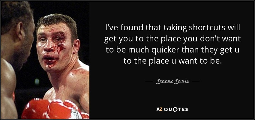 I've found that taking shortcuts will get you to the place you don't want to be much quicker than they get u to the place u want to be. - Lennox Lewis