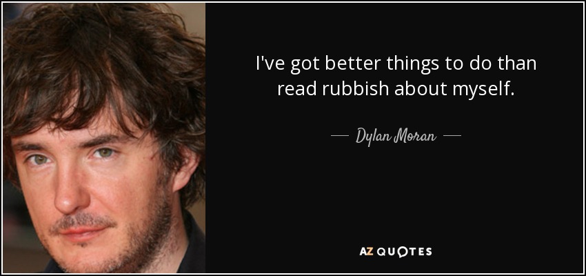 I've got better things to do than read rubbish about myself. - Dylan Moran
