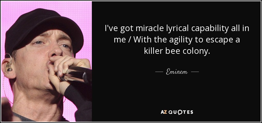 I've got miracle lyrical capability all in me / With the agility to escape a killer bee colony. - Eminem