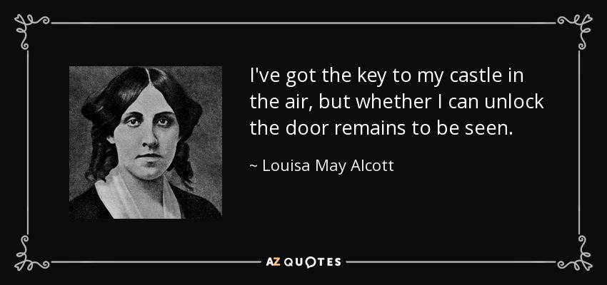 I've got the key to my castle in the air, but whether I can unlock the door remains to be seen. - Louisa May Alcott