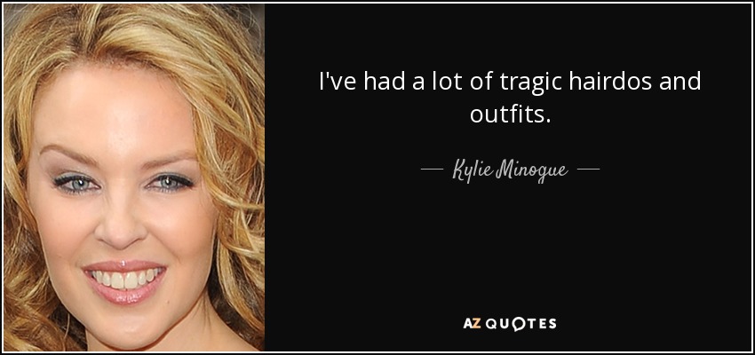 I've had a lot of tragic hairdos and outfits. - Kylie Minogue