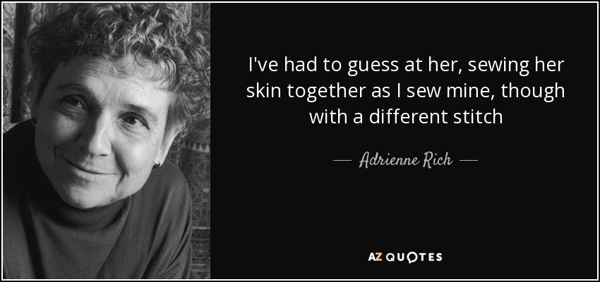 I've had to guess at her, sewing her skin together as I sew mine, though with a different stitch - Adrienne Rich